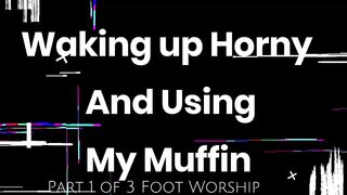 Waking up Horny and Using My Muffin (Part 1 of 3) Foot Worship and Human Ashtray